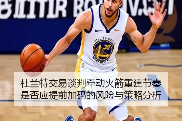 杜兰特交易谈判牵动火箭重建节奏 是否应提前加码的风险与策略分析