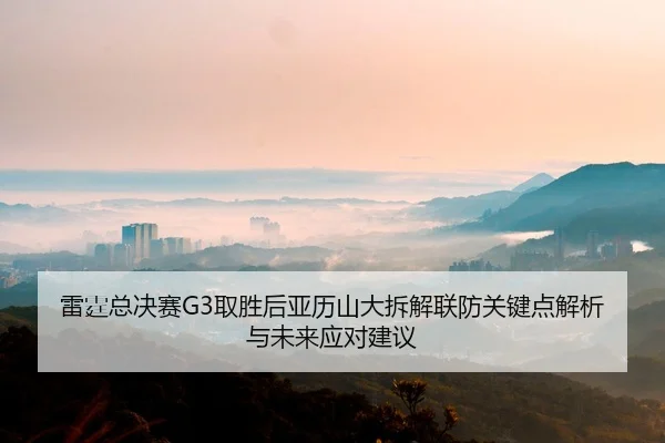 雷霆总决赛G3取胜后亚历山大拆解联防关键点解析与未来应对建议