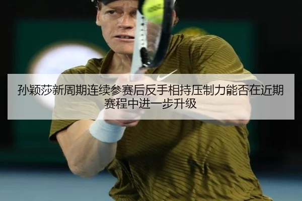 孙颖莎新周期连续参赛后反手相持压制力能否在近期赛程中进一步升级