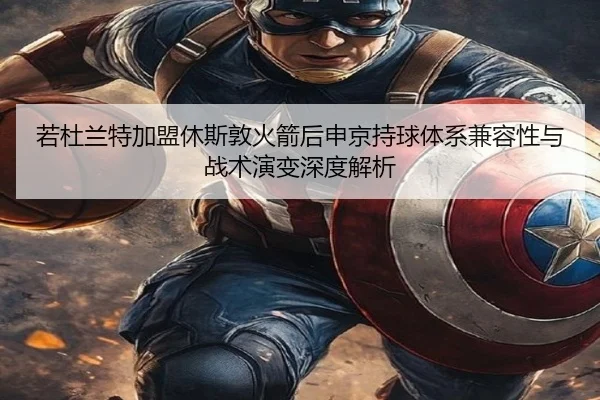 若杜兰特加盟休斯敦火箭后申京持球体系兼容性与战术演变深度解析